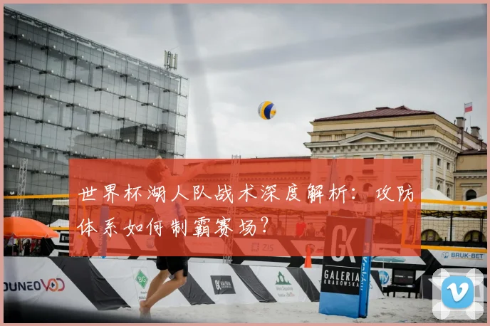 世界杯湖人队战术深度解析:攻防体系如何制霸赛场?