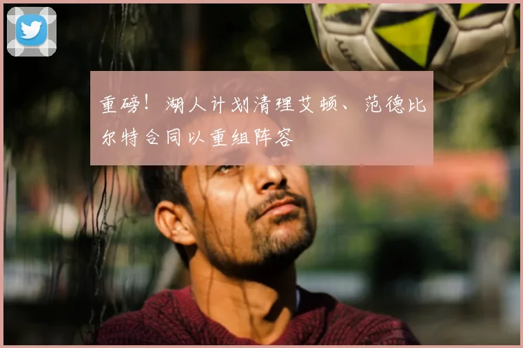 重磅！湖人计划清理艾顿、范德比尔特合同以重组阵容
