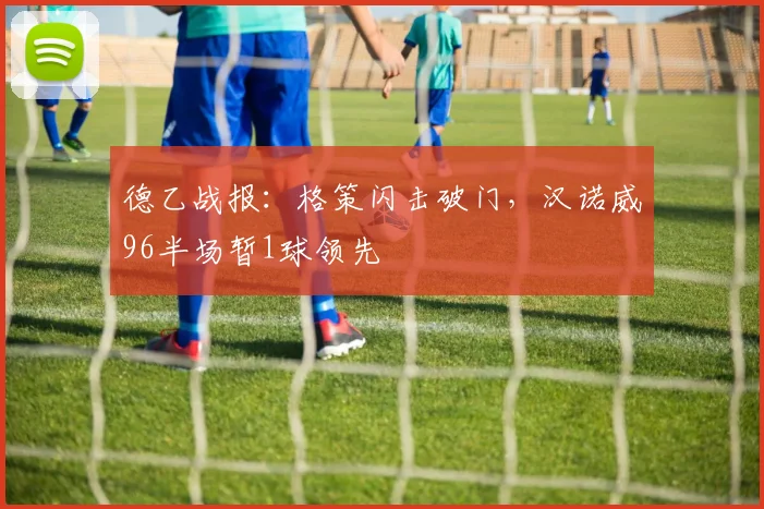 德乙战报:格策闪击破门,汉诺威96半场暂1球领先