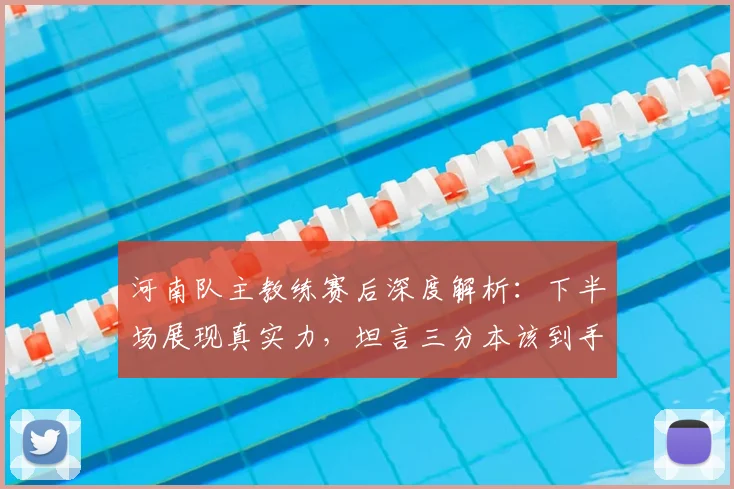 河南队主教练赛后深度解析:下半场展现真实力,坦言三分本该到手