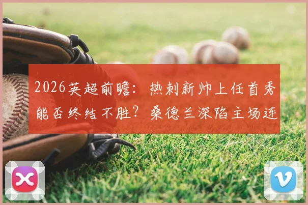 2026英超前瞻：热刺新帅上任首秀能否终结不胜？桑德兰深陷主场连败困境全解析