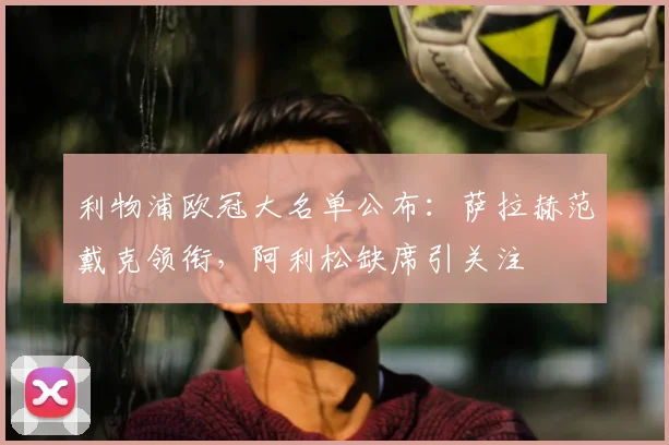 利物浦欧冠大名单公布:萨拉赫范戴克领衔,阿利松缺席引关注