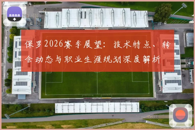 保罗2026赛季展望:技术特点、转会动态与职业生涯规划深度解析