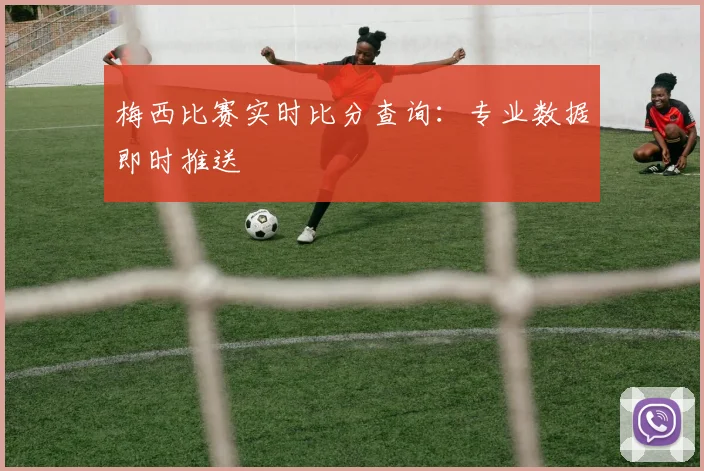 梅西比赛实时比分查询：专业数据即时推送