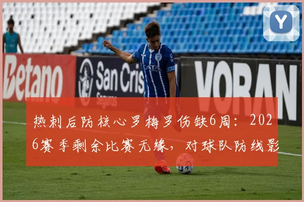 热刺后防核心罗梅罗伤缺6周:2026赛季剩余比赛无缘,对球队防线影响及替代方案分析