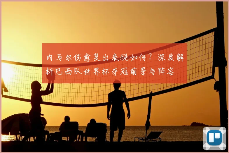 内马尔伤愈复出表现如何?深度解析巴西队世界杯夺冠前景与阵容