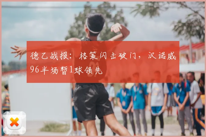 德乙战报:格策闪击破门,汉诺威96半场暂1球领先