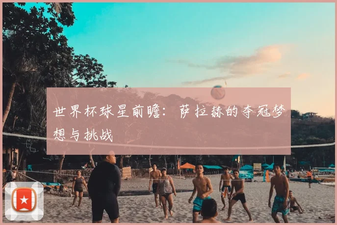 世界杯球星前瞻:萨拉赫的夺冠梦想与挑战