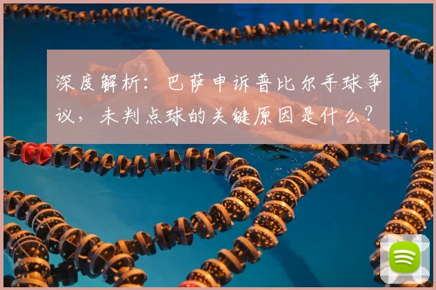 深度解析:巴萨申诉普比尔手球争议,未判点球的关键原因是什么?