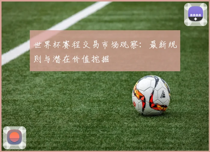 世界杯赛程交易市场观察:最新规则与潜在价值挖掘