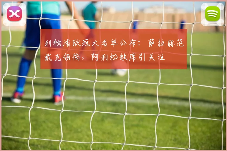 利物浦欧冠大名单公布:萨拉赫范戴克领衔,阿利松缺席引关注