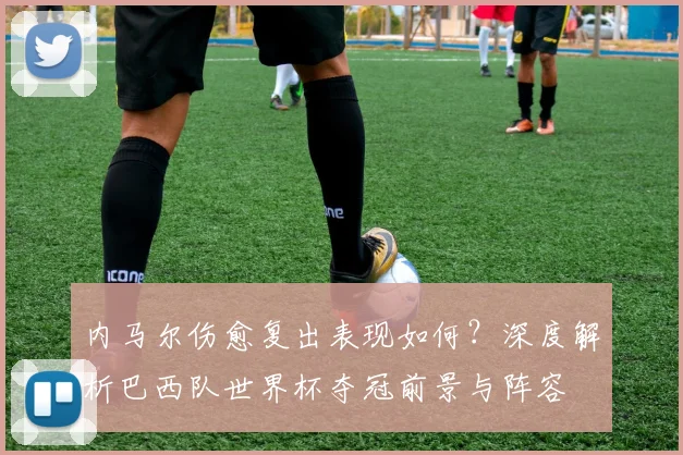 内马尔伤愈复出表现如何?深度解析巴西队世界杯夺冠前景与阵容