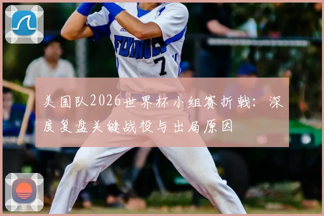 美国队2026世界杯小组赛折戟:深度复盘关键战役与出局原因
